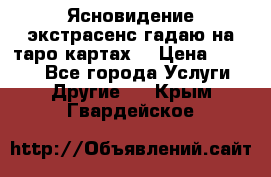 Ясновидение экстрасенс гадаю на таро картах  › Цена ­ 1 000 - Все города Услуги » Другие   . Крым,Гвардейское